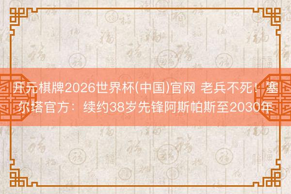 开元棋牌2026世界杯(中国)官网 老兵不死！塞尔塔官方：续约38岁先锋阿斯帕斯至2030年