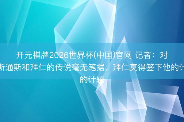开元棋牌2026世界杯(中国)官网 记者：对于斯通斯和拜仁的传说毫无笔据，拜仁莫得签下他的计较
