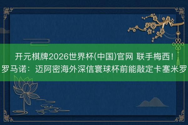 开元棋牌2026世界杯(中国)官网 联手梅西！罗马诺：迈阿密海外深信寰球杯前能敲定卡塞米罗