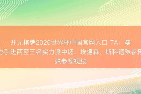 开元棋牌2026世界杯中国官网入口 TA：曼联筹办引进两至三名实力派中场，埃德森、斯科迥殊参预视线