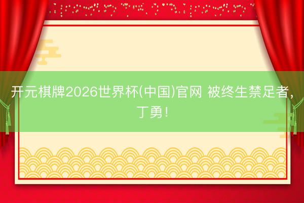 开元棋牌2026世界杯(中国)官网 被终生禁足者，丁勇！