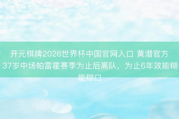开元棋牌2026世界杯中国官网入口 黄潜官方：37岁中场帕雷霍赛季为止后离队，为止6年效能糊口