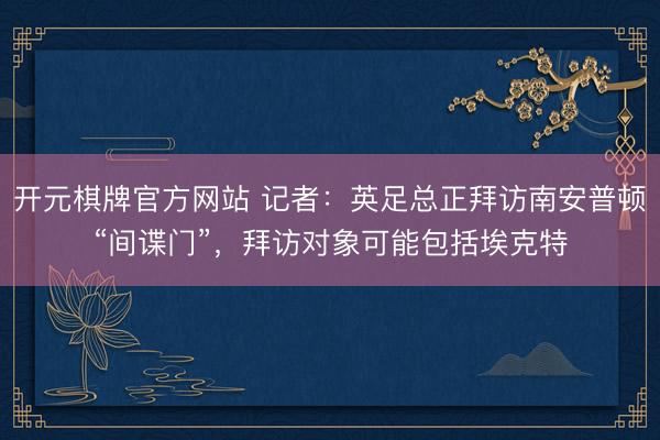 开元棋牌官方网站 记者：英足总正拜访南安普顿“间谍门”，拜访对象可能包括埃克特