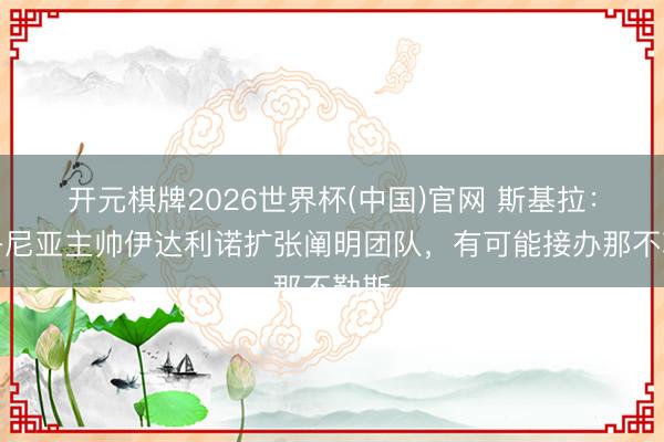 开元棋牌2026世界杯(中国)官网 斯基拉:博洛尼亚主帅伊达利诺扩张阐明团队,有可能接办那不勒斯