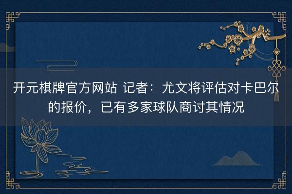 开元棋牌官方网站 记者：尤文将评估对卡巴尔的报价，已有多家球队商讨其情况