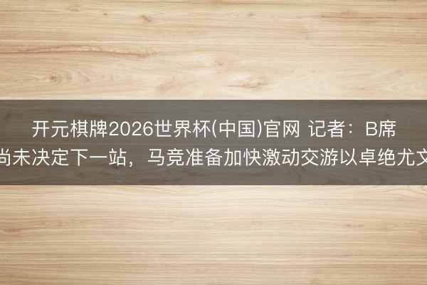 开元棋牌2026世界杯(中国)官网 记者：B席尚未决定下一站，马竞准备加快激动交游以卓绝尤文