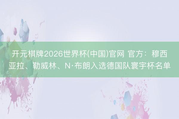 开元棋牌2026世界杯(中国)官网 官方：穆西亚拉、勒威林、N·布朗入选德国队寰宇杯名单