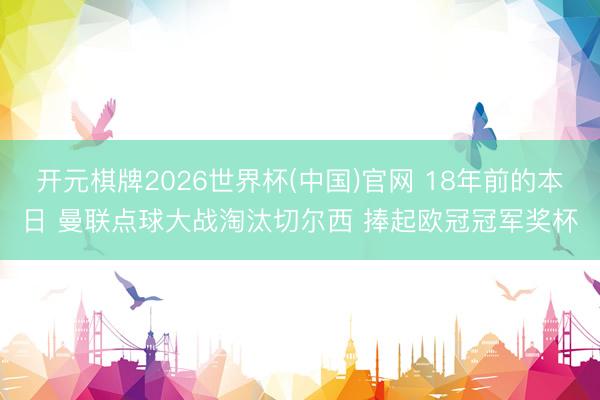 开元棋牌2026世界杯(中国)官网 18年前的本日 曼联点球大战淘汰切尔西 捧起欧冠冠军奖杯