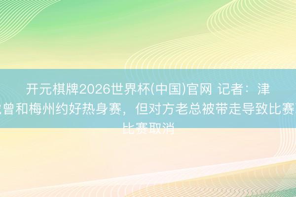 开元棋牌2026世界杯(中国)官网 记者：津门虎曾和梅州约好热身赛，但对方老总被带走导致比赛取消