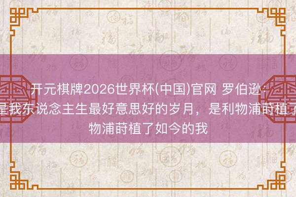 开元棋牌2026世界杯(中国)官网 罗伯逊：这段时光是我东说念主生最好意思好的岁月，是利物浦莳植了如今的我