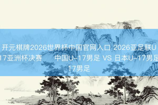 开元棋牌2026世界杯中国官网入口 2026亚足联U17亚洲杯决赛 ⚽ 中国U-17男足 VS 日本U-17男足