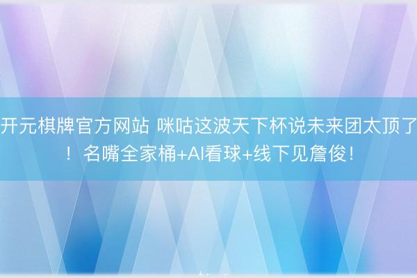 开元棋牌官方网站 咪咕这波天下杯说未来团太顶了！名嘴全家桶+AI看球+线下见詹俊！