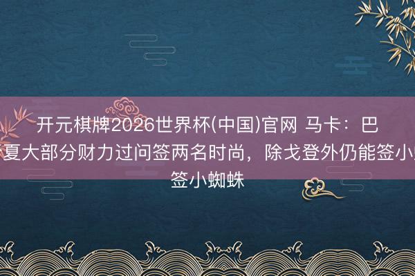 开元棋牌2026世界杯(中国)官网 马卡：巴萨今夏大部分财力过问签两名时尚，除戈登外仍能签小蜘蛛