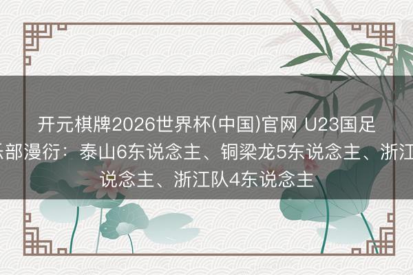 开元棋牌2026世界杯(中国)官网 U23国足集训名单俱乐部漫衍：泰山6东说念主、铜梁龙5东说念主、浙江队4东说念主