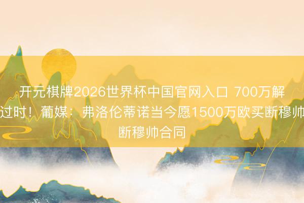 开元棋牌2026世界杯中国官网入口 700万解约金过时！葡媒：弗洛伦蒂诺当今愿1500万欧买断穆帅合同