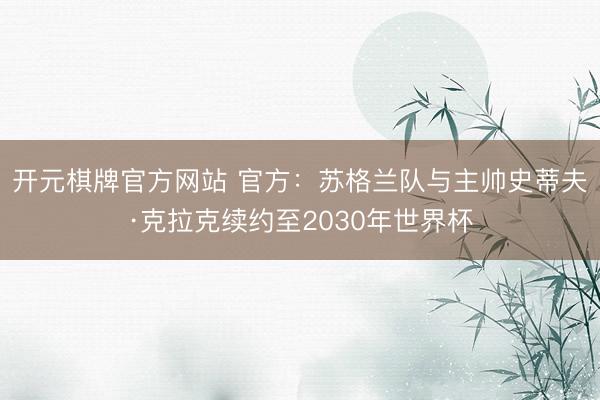 开元棋牌官方网站 官方：苏格兰队与主帅史蒂夫·克拉克续约至2030年世界杯