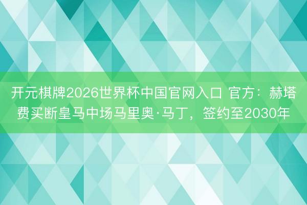 开元棋牌2026世界杯中国官网入口 官方：赫塔费买断皇马中场马里奥·马丁，签约至2030年