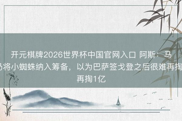 开元棋牌2026世界杯中国官网入口 阿斯：马竞仍将小蜘蛛纳入筹备，以为巴萨签戈登之后很难再掏1亿