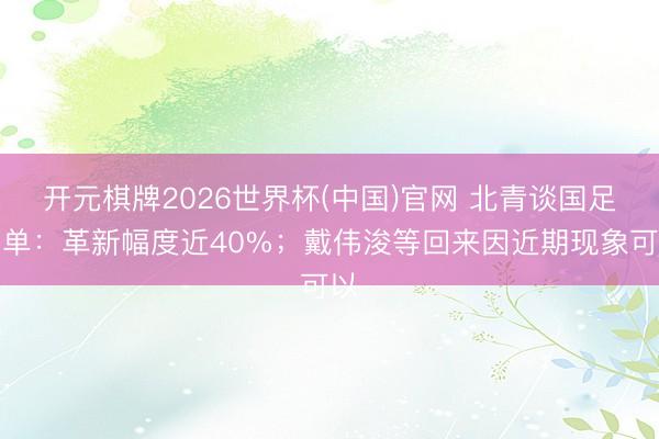 开元棋牌2026世界杯(中国)官网 北青谈国足名单:革新幅度近40%;戴伟浚等回来因近期现象可以