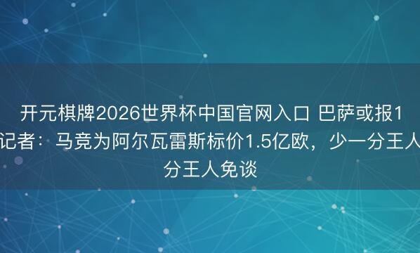 开元棋牌2026世界杯中国官网入口 巴萨或报1亿!记者:马竞为阿尔瓦雷斯标价1.5亿欧,少一分王人免谈