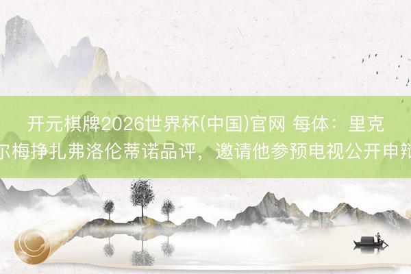 开元棋牌2026世界杯(中国)官网 每体：里克尔梅挣扎弗洛伦蒂诺品评，邀请他参预电视公开申辩