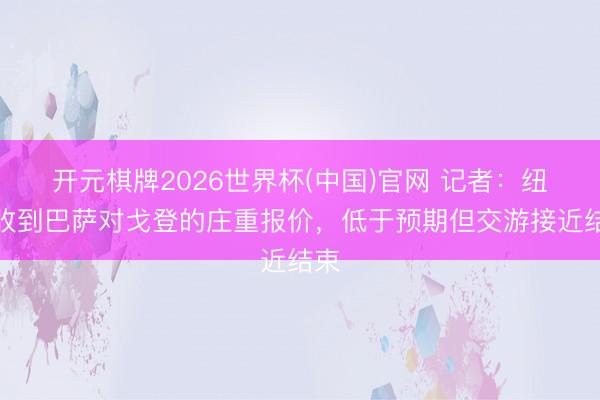 开元棋牌2026世界杯(中国)官网 记者：纽卡收到巴萨对戈登的庄重报价，低于预期但交游接近结束