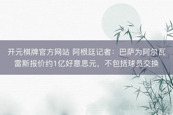 开元棋牌官方网站 阿根廷记者：巴萨为阿尔瓦雷斯报价约1亿好意思元，不包括球员交换