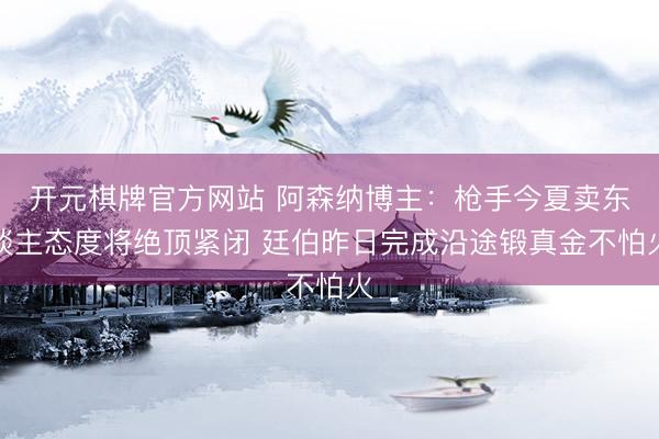 开元棋牌官方网站 阿森纳博主：枪手今夏卖东谈主态度将绝顶紧闭 廷伯昨日完成沿途锻真金不怕火