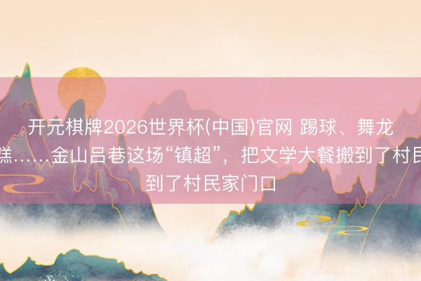 开元棋牌2026世界杯(中国)官网 踢球、舞龙、吃米糕……金山吕巷这场“镇超”,把文学大餐搬到了村民家门口