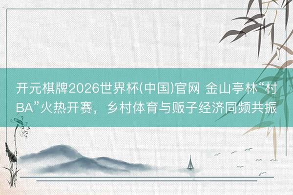 开元棋牌2026世界杯(中国)官网 金山亭林“村BA”火热开赛，乡村体育与贩子经济同频共振