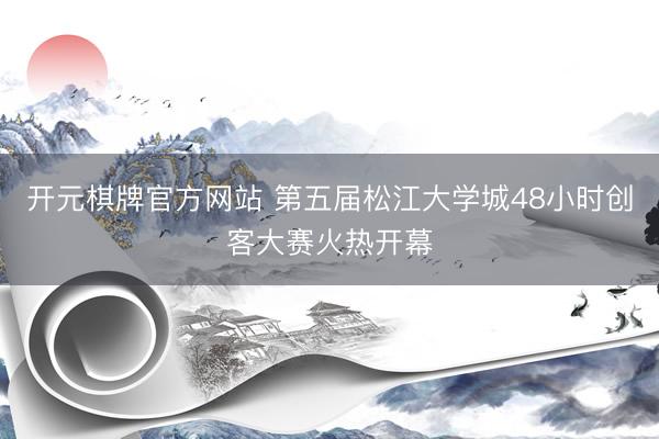 开元棋牌官方网站 第五届松江大学城48小时创客大赛火热开幕