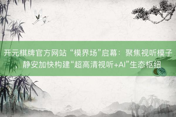 开元棋牌官方网站 “模界场”启幕：聚焦视听模子，静安加快构建“超高清视听+AI”生态枢纽