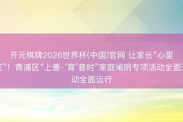 开元棋牌2026世界杯(中国)官网 让家长“心里有底”！青浦区“上善·‘育’昔时”家庭阐明专项活动全面运行