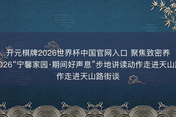 开元棋牌2026世界杯中国官网入口 聚焦致密养宠，2026“宁馨家园·期间好声息”步地讲读动作走进天山路街谈