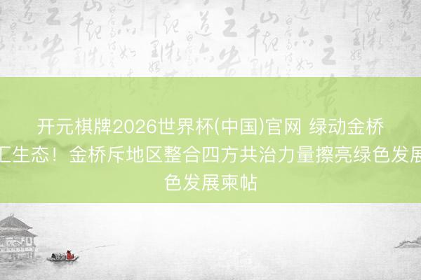 开元棋牌2026世界杯(中国)官网 绿动金桥，智汇生态！金桥斥地区整合四方共治力量擦亮绿色发展柬帖