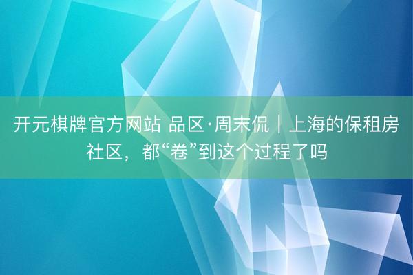 开元棋牌官方网站 品区·周末侃｜上海的保租房社区，都“卷”到这个过程了吗
