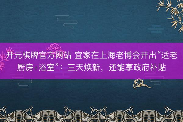 开元棋牌官方网站 宜家在上海老博会开出“适老厨房+浴室”：三天焕新，还能享政府补贴
