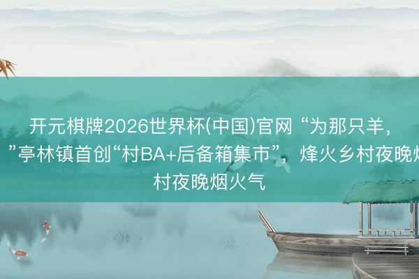 开元棋牌2026世界杯(中国)官网 “为那只羊，拼了！”亭林镇首创“村BA+后备箱集市”，烽火乡村夜晚烟火气