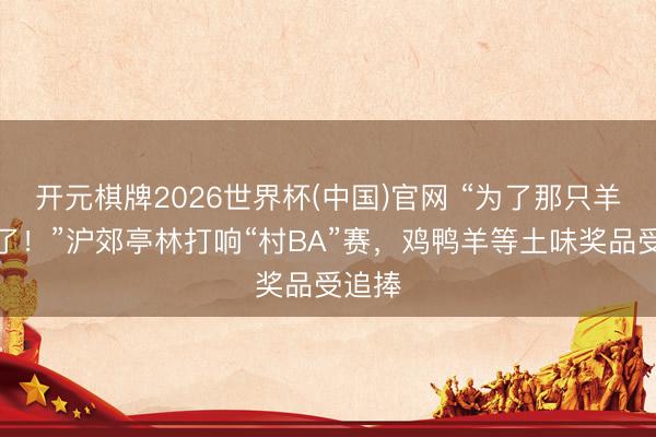 开元棋牌2026世界杯(中国)官网 “为了那只羊，拼了！”沪郊亭林打响“村BA”赛，鸡鸭羊等土味奖品受追捧