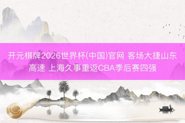 开元棋牌2026世界杯(中国)官网 客场大捷山东高速 上海久事重返CBA季后赛四强