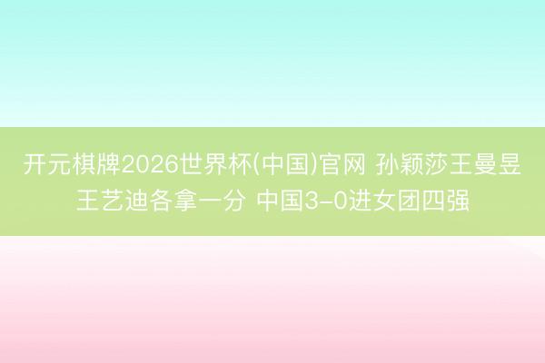 开元棋牌2026世界杯(中国)官网 孙颖莎王曼昱王艺迪各拿一分 中国3-0进女团四强