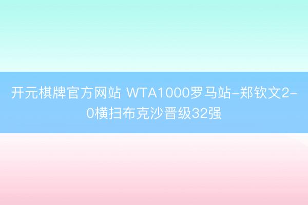 开元棋牌官方网站 WTA1000罗马站-郑钦文2-0横扫布克沙晋级32强