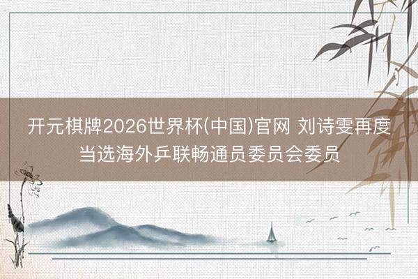 开元棋牌2026世界杯(中国)官网 刘诗雯再度当选海外乒联畅通员委员会委员