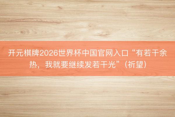 开元棋牌2026世界杯中国官网入口 “有若干余热，我就要继续发若干光”（祈望）