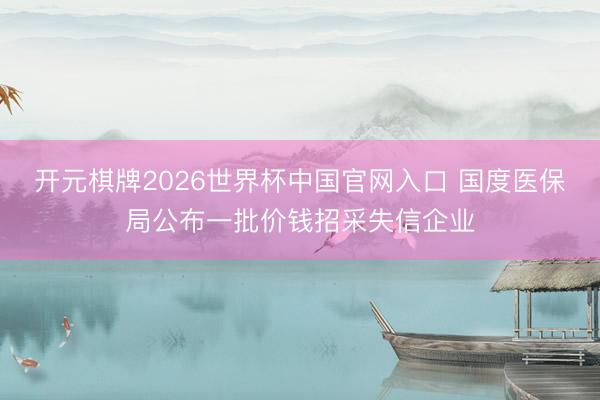 开元棋牌2026世界杯中国官网入口 国度医保局公布一批价钱招采失信企业