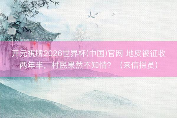 开元棋牌2026世界杯(中国)官网 地皮被征收两年半，村民果然不知情？（来信探员）
