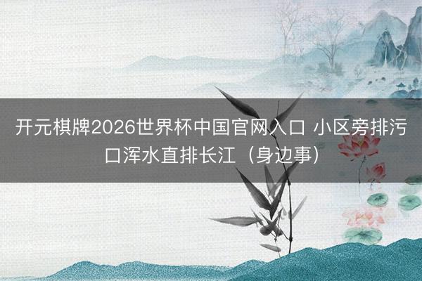 开元棋牌2026世界杯中国官网入口 小区旁排污口浑水直排长江（身边事）