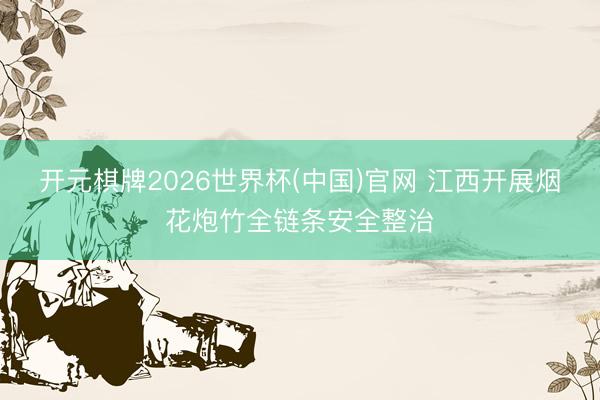 开元棋牌2026世界杯(中国)官网 江西开展烟花炮竹全链条安全整治