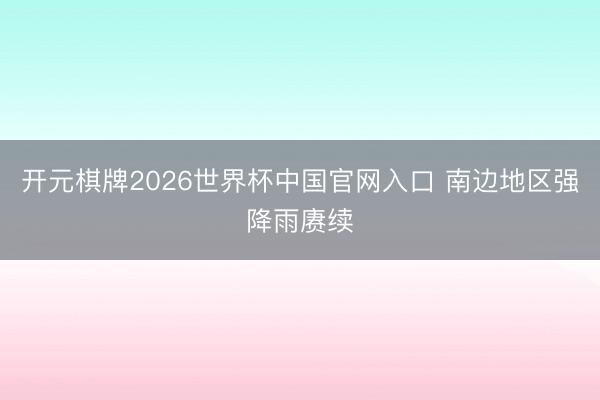 开元棋牌2026世界杯中国官网入口 南边地区强降雨赓续
