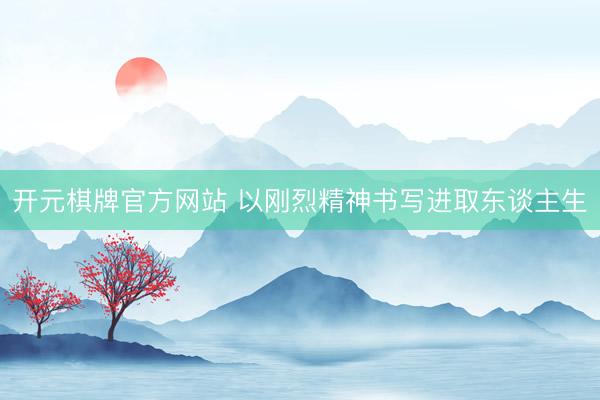 开元棋牌官方网站 以刚烈精神书写进取东谈主生